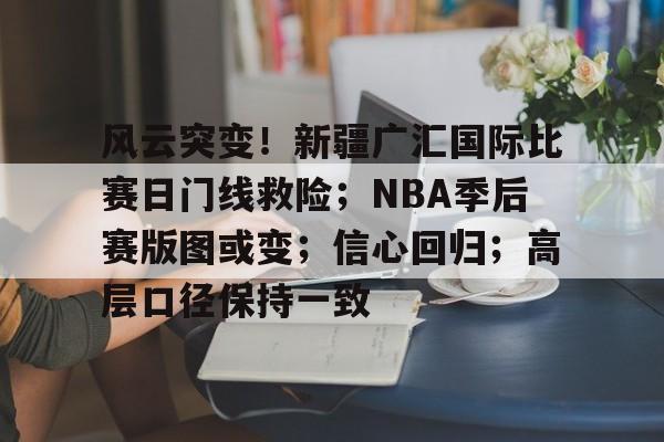 风云突变!新疆广汇国际比赛日门线救险;NBA季后赛版图或变;信心回归;高层口径保持一致的简单介绍 风云突变!新疆广汇国际比赛日门线救险;NBA季后赛版图或变;信心回归;高层口径保持一致的简单介绍