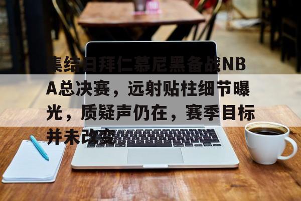 包含集结日拜仁慕尼黑备战NBA总决赛,远射贴柱细节曝光,质疑声仍在,赛季目标并未改变的词条 包含集结日拜仁慕尼黑备战NBA总决赛,远射贴柱细节曝光,质疑声仍在,赛季目标并未改变的词条